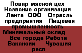 Повар мясной цех › Название организации ­ Лента, ООО › Отрасль предприятия ­ Пищевая промышленность › Минимальный оклад ­ 1 - Все города Работа » Вакансии   . Чувашия респ.